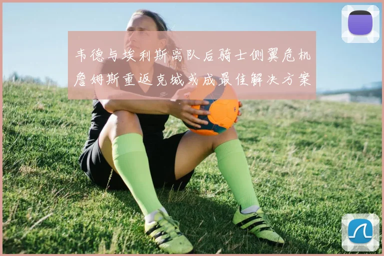 韦德与埃利斯离队后骑士侧翼危机詹姆斯重返克城或成最佳解决方案
