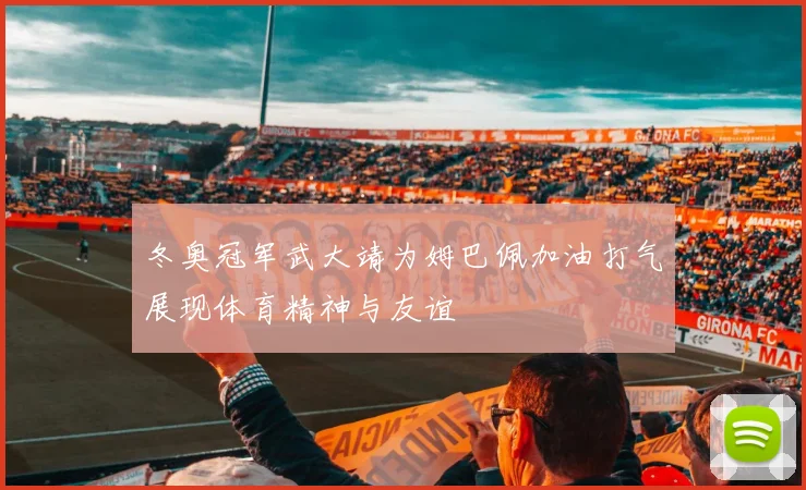 冬奥冠军武大靖为姆巴佩加油打气展现体育精神与友谊
