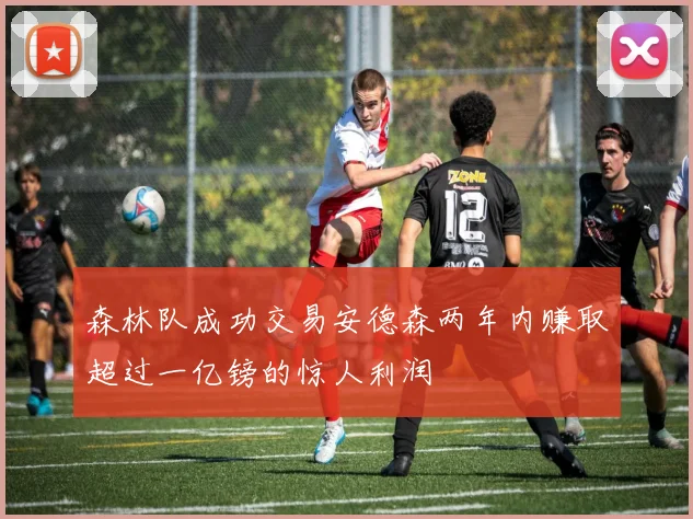 森林队成功交易安德森两年内赚取超过一亿镑的惊人利润