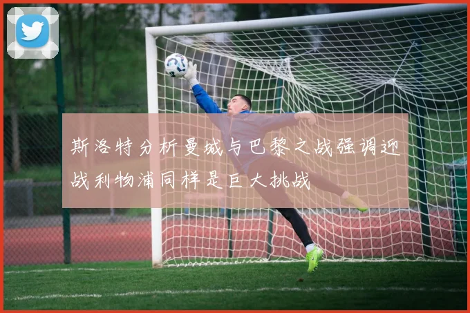 斯洛特分析曼城与巴黎之战强调迎战利物浦同样是巨大挑战