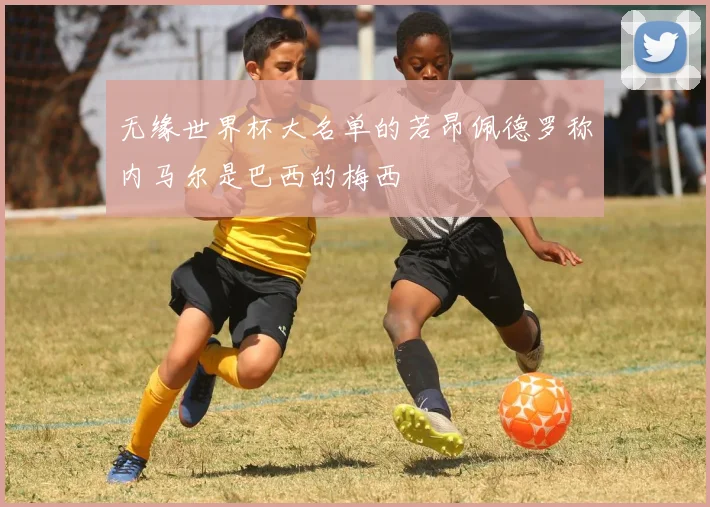 无缘世界杯大名单的若昂佩德罗称内马尔是巴西的梅西