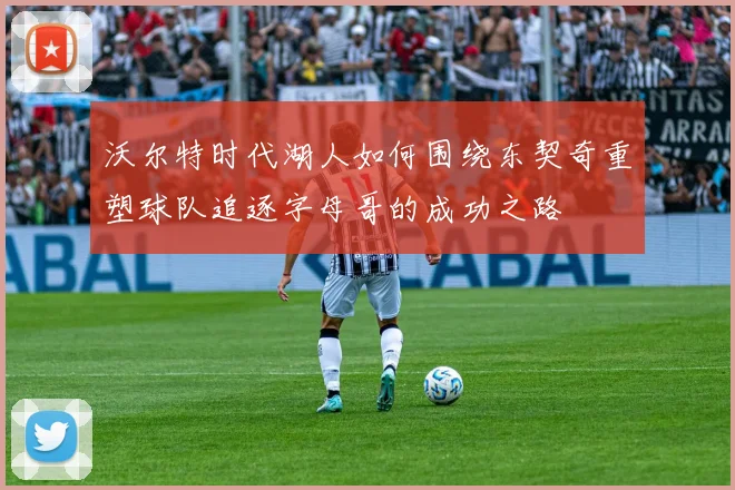 沃尔特时代湖人如何围绕东契奇重塑球队追逐字母哥的成功之路