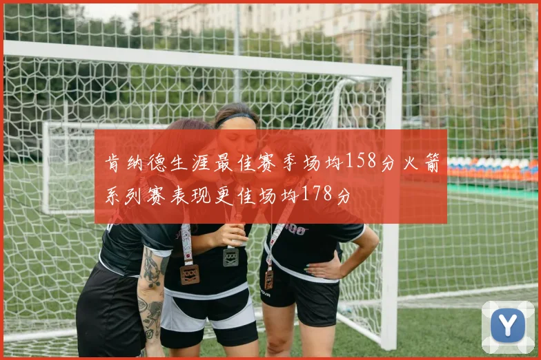 肯纳德生涯最佳赛季场均158分火箭系列赛表现更佳场均178分