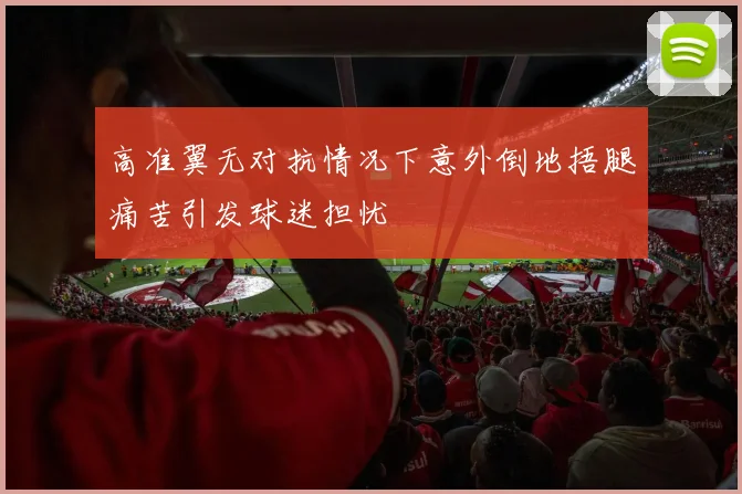 高准翼无对抗情况下意外倒地捂腿痛苦引发球迷担忧