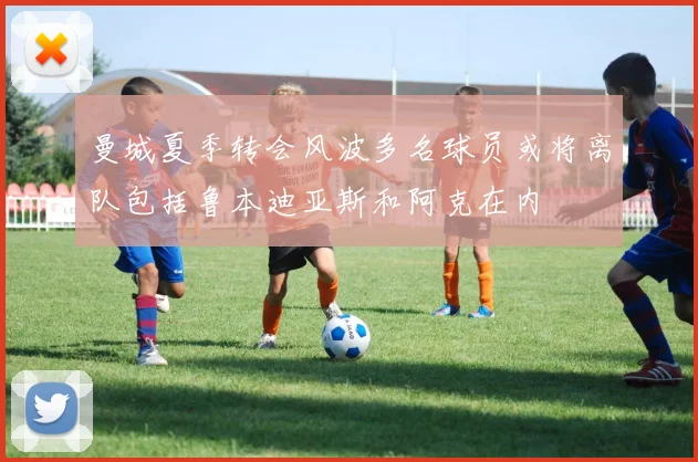 曼城夏季转会风波多名球员或将离队包括鲁本迪亚斯和阿克在内