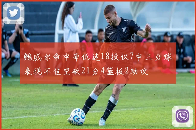 鲍威尔命中率低迷18投仅7中三分球表现不佳空砍21分4篮板2助攻
