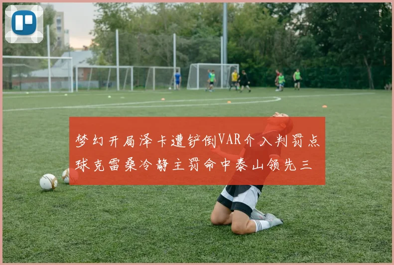 梦幻开局泽卡遭铲倒VAR介入判罚点球克雷桑冷静主罚命中泰山领先三镇