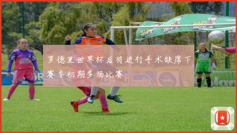 罗德里世界杯后将进行手术缺席下赛季初期多场比赛