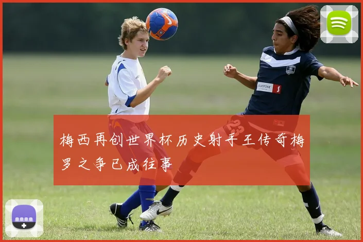 梅西再创世界杯历史射手王传奇梅罗之争已成往事