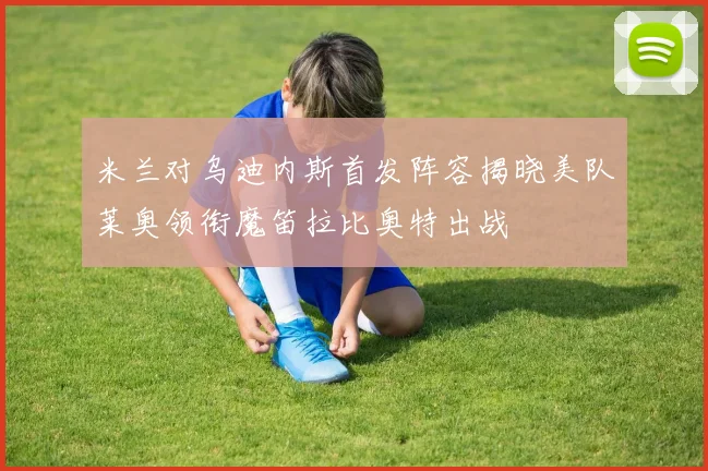米兰对乌迪内斯首发阵容揭晓美队莱奥领衔魔笛拉比奥特出战
