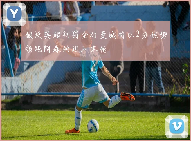 假设英超判罚全对曼城将以2分优势领跑阿森纳进入末轮