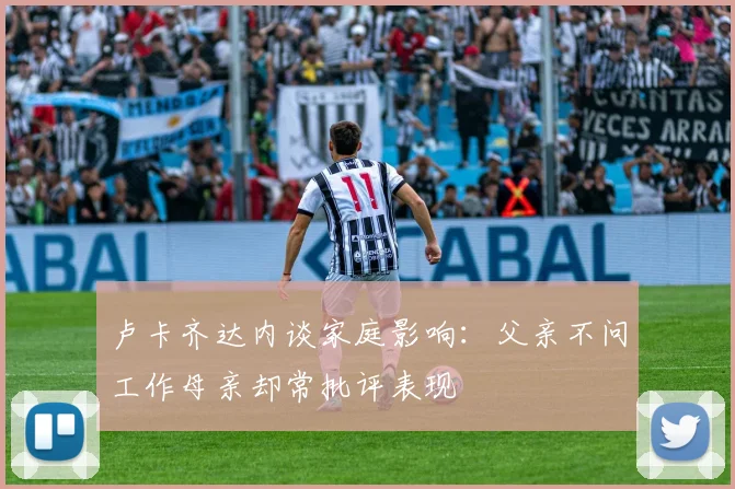卢卡齐达内谈家庭影响：父亲不问工作母亲却常批评表现