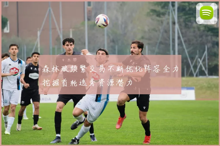 森林狼频繁交易不断优化阵容全力挖掘首轮选秀资源潜力