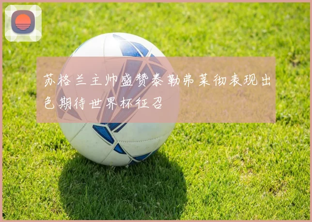 苏格兰主帅盛赞泰勒弗莱彻表现出色期待世界杯征召