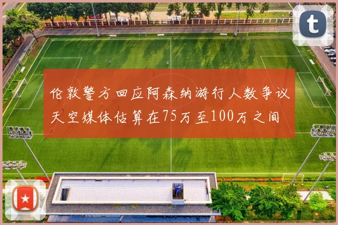 伦敦警方回应阿森纳游行人数争议天空媒体估算在75万至100万之间