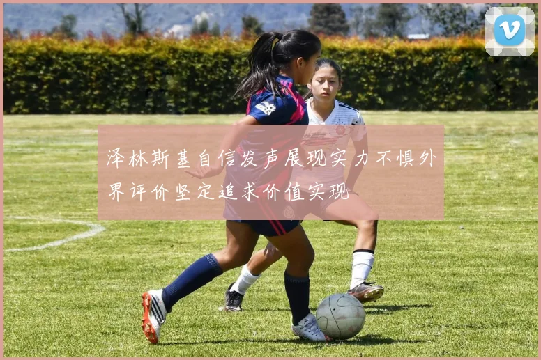泽林斯基自信发声展现实力不惧外界评价坚定追求价值实现