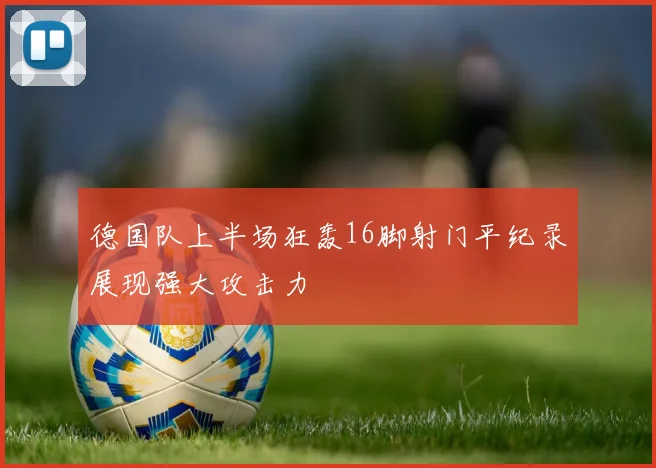 德国队上半场狂轰16脚射门平纪录展现强大攻击力