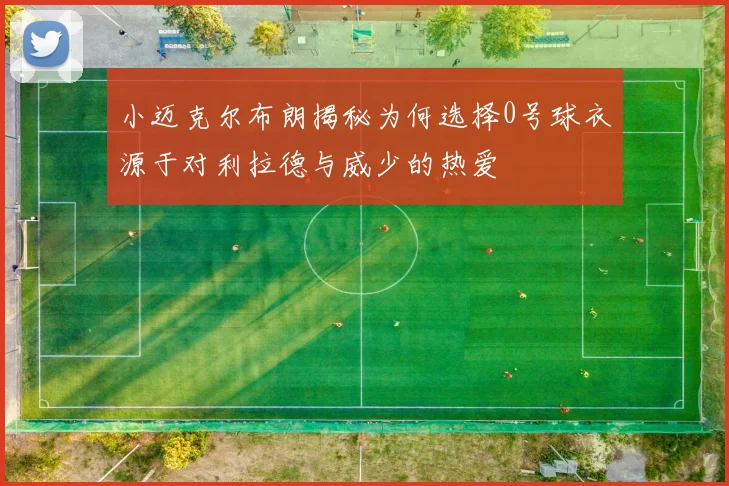 小迈克尔布朗揭秘为何选择0号球衣源于对利拉德与威少的热爱