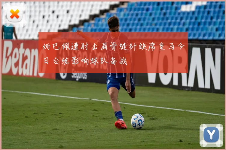 姆巴佩遭肘击眉骨缝针缺席皇马今日合练影响球队备战