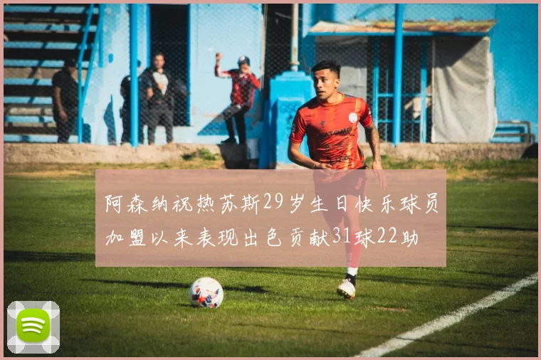 阿森纳祝热苏斯29岁生日快乐球员加盟以来表现出色贡献31球22助