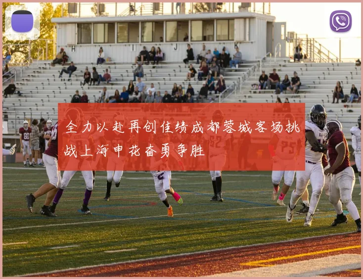 全力以赴再创佳绩成都蓉城客场挑战上海申花奋勇争胜