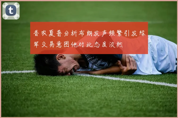 香农夏普分析布朗发声频繁引发绿军交易意图他对此态度淡然