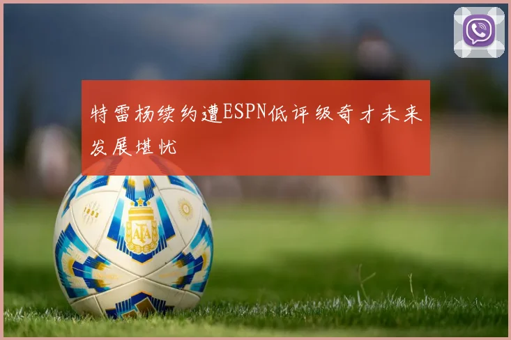 特雷杨续约遭ESPN低评级奇才未来发展堪忧
