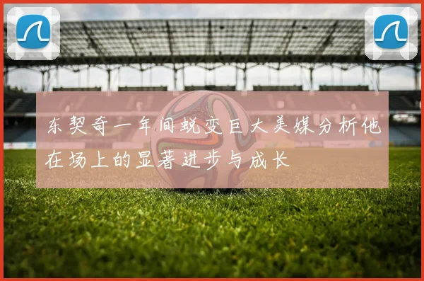 东契奇一年间蜕变巨大美媒分析他在场上的显著进步与成长