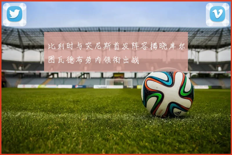 比利时与突尼斯首发阵容揭晓库尔图瓦德布劳内领衔出战