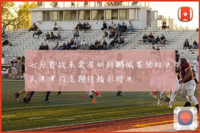 七月首战来袭深圳新鹏城客场对决天津津门虎期待精彩对决