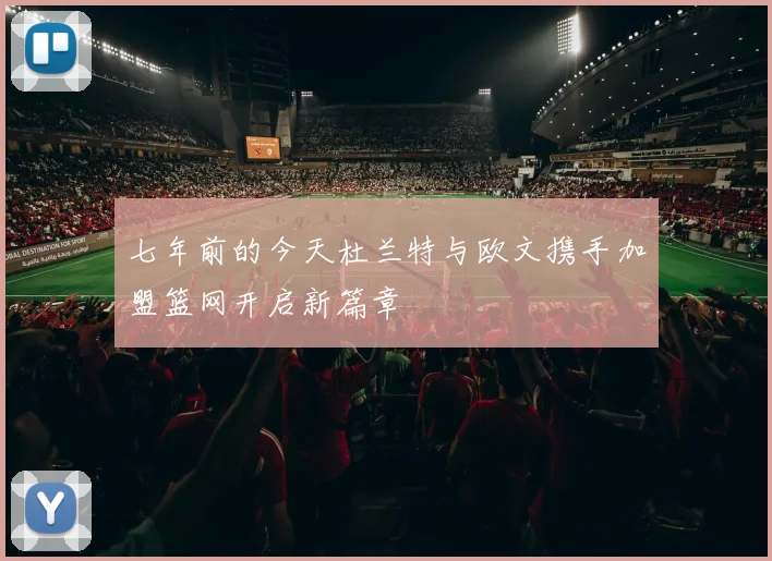 七年前的今天杜兰特与欧文携手加盟篮网开启新篇章