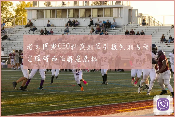 尤文图斯CEO科莫利因引援失利与语言障碍面临解雇危机